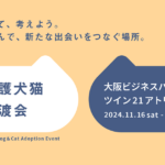 犬猫について、考えよう。知って、学んで、新たな出会いを繋ぐ場所。保護犬猫譲渡会ー大阪ビジネスパーク(OBP)ツイン21アトリウム 2024.11.16sat-17sun The Rescue Dog & Cat Adption Event